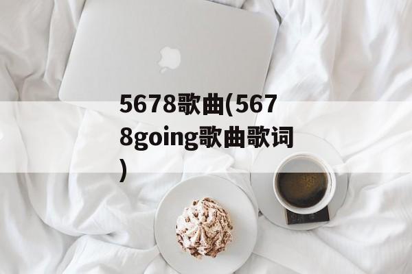 5678歌曲(5678going歌曲歌词)-第1张图片-