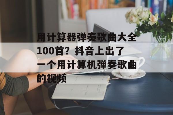 用计算器弹奏歌曲大全100首？抖音上出了一个用计算机弹奏歌曲的视频-第1张图片-
