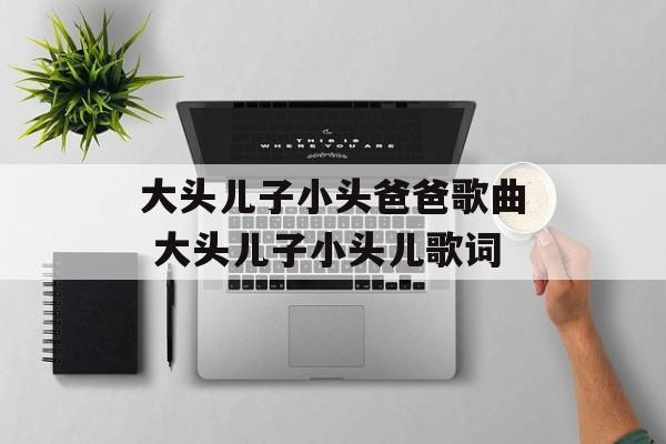 大头儿子小头爸爸歌曲 大头儿子小头儿歌词-第1张图片-