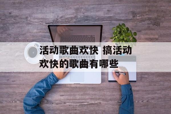 活动歌曲欢快 搞活动欢快的歌曲有哪些-第1张图片-