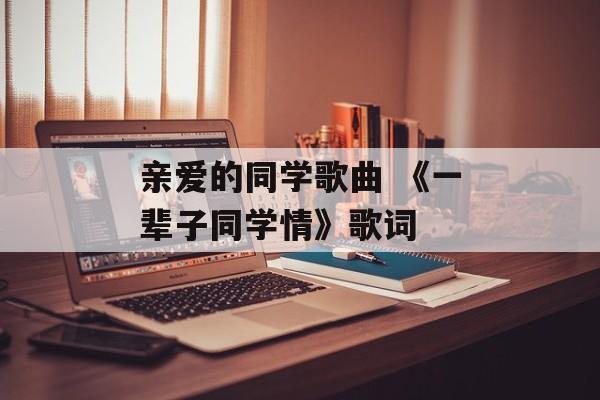 亲爱的同学歌曲 《一辈子同学情》歌词-第1张图片-