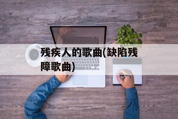 残疾人的歌曲(缺陷残障歌曲)-第1张图片-