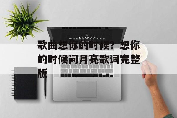 歌曲想你的时候？想你的时候问月亮歌词完整版-第1张图片-