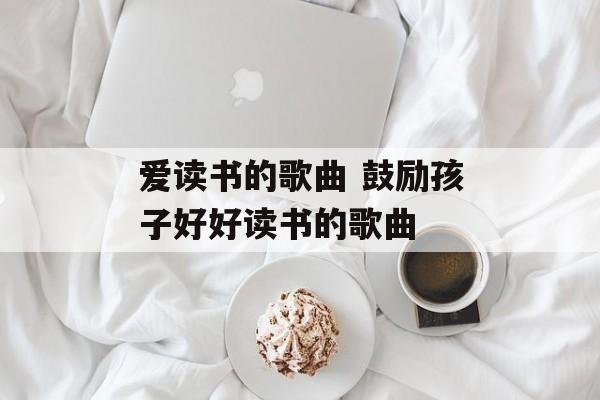 爱读书的歌曲 鼓励孩子好好读书的歌曲-第1张图片-