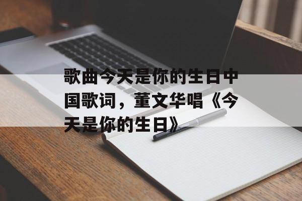 歌曲今天是你的生日中国歌词，董文华唱《今天是你的生日》-第1张图片-