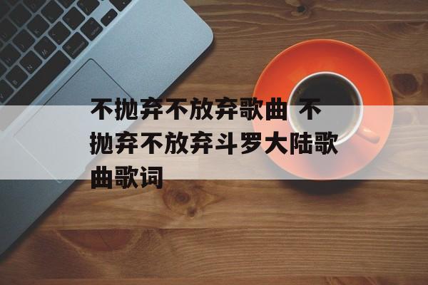 不抛弃不放弃歌曲 不抛弃不放弃斗罗大陆歌曲歌词-第1张图片-