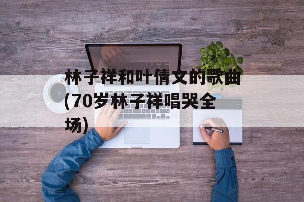 林子祥和叶倩文的歌曲(70岁林子祥唱哭全场)-第1张图片-