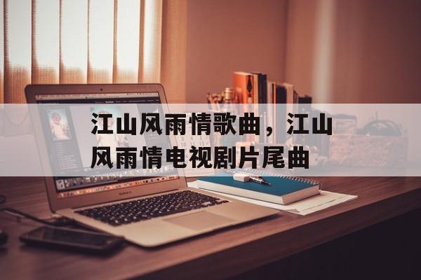 江山风雨情歌曲，江山风雨情电视剧片尾曲-第1张图片-
