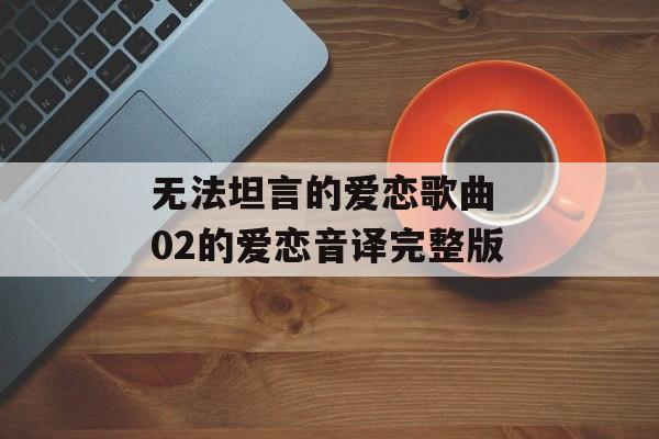 无法坦言的爱恋歌曲 02的爱恋音译完整版-第1张图片-