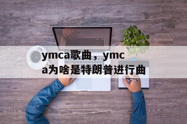ymca歌曲，ymca为啥是特朗普进行曲-第1张图片-