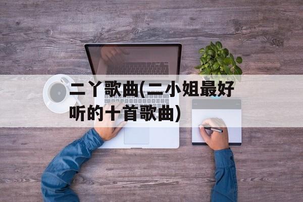 二丫歌曲(二小姐最好听的十首歌曲)-第1张图片-