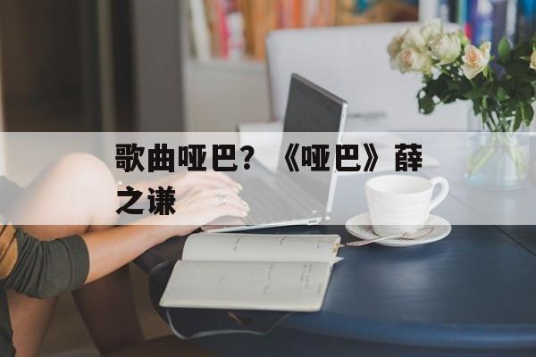 歌曲哑巴？《哑巴》薛之谦-第1张图片-