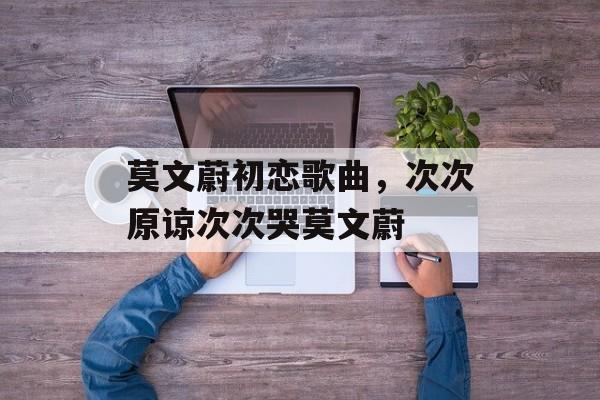 莫文蔚初恋歌曲，次次原谅次次哭莫文蔚-第1张图片-