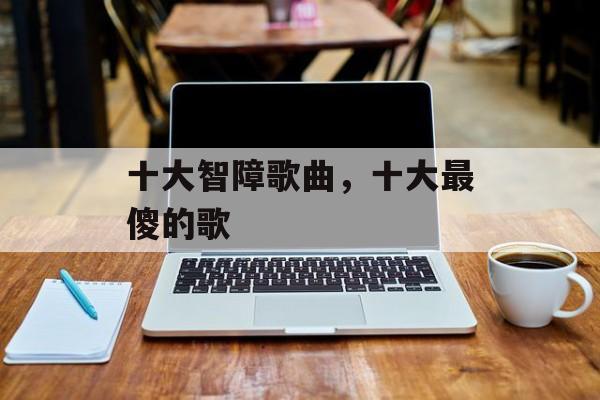 十大智障歌曲，十大最傻的歌-第1张图片-