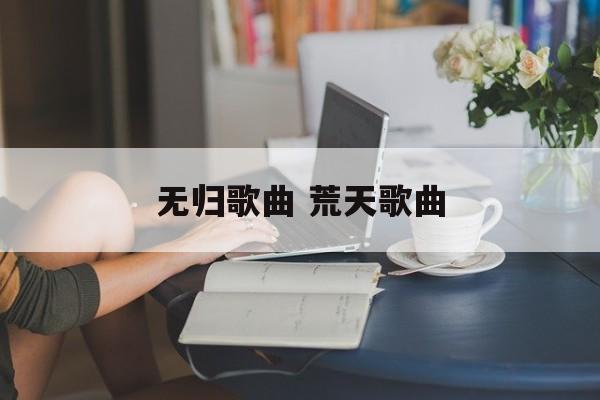 无归歌曲 荒天歌曲-第1张图片-