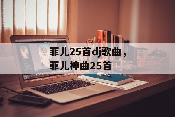 菲儿25首dj歌曲，菲儿神曲25首-第1张图片-