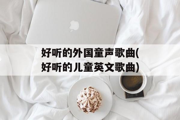 好听的外国童声歌曲(好听的儿童英文歌曲)-第1张图片-
