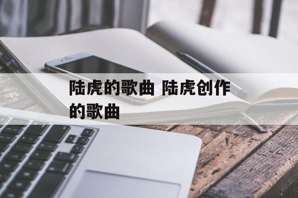 陆虎的歌曲 陆虎创作的歌曲-第1张图片-