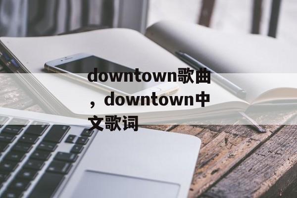 downtown歌曲，downtown中文歌词-第1张图片-