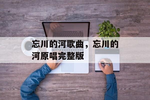 忘川的河歌曲，忘川的河原唱完整版-第1张图片-