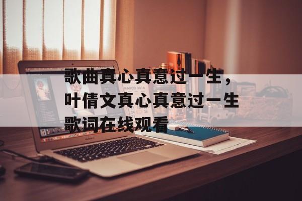 歌曲真心真意过一生，叶倩文真心真意过一生歌词在线观看-第1张图片-