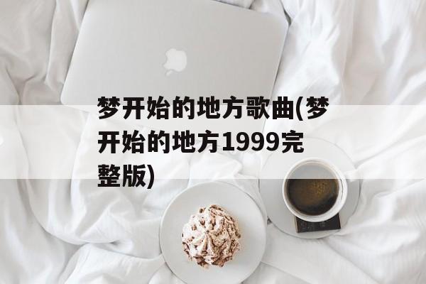 梦开始的地方歌曲(梦开始的地方1999完整版)-第1张图片-
