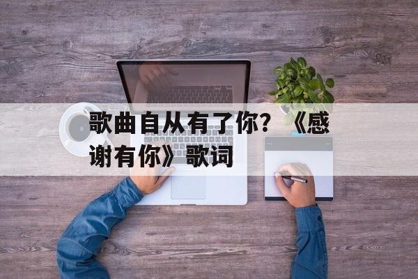 歌曲自从有了你？《感谢有你》歌词-第1张图片-