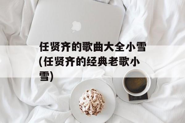 任贤齐的歌曲大全小雪(任贤齐的经典老歌小雪)-第1张图片-