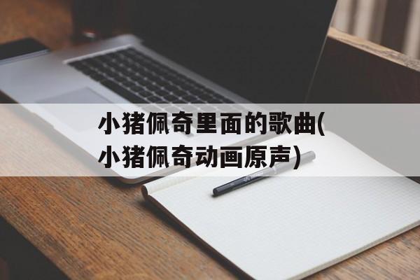 小猪佩奇里面的歌曲(小猪佩奇动画原声)-第1张图片-