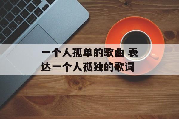一个人孤单的歌曲 表达一个人孤独的歌词-第1张图片-