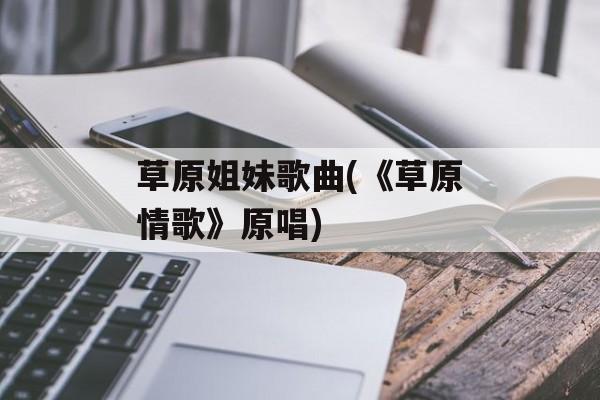 草原姐妹歌曲(《草原情歌》原唱)-第1张图片-