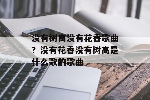没有树高没有花香歌曲？没有花香没有树高是什么歌的歌曲-第1张图片-