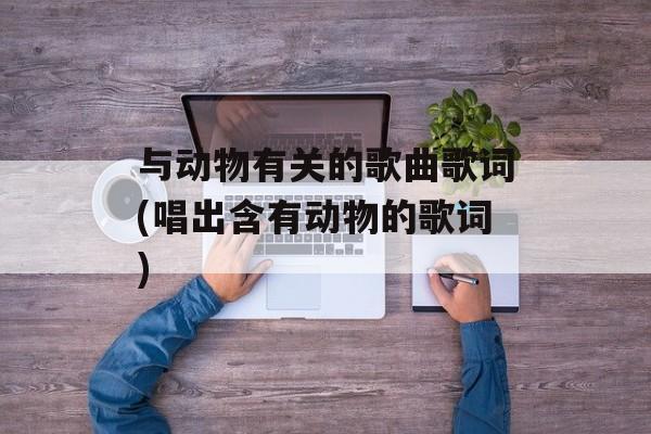 与动物有关的歌曲歌词(唱出含有动物的歌词)-第1张图片-