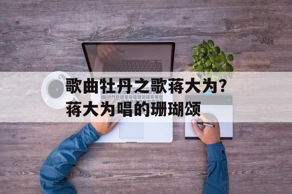 歌曲牡丹之歌蒋大为？蒋大为唱的珊瑚颂-第1张图片-