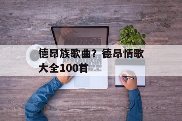 德昂族歌曲？德昂情歌大全100首-第1张图片-