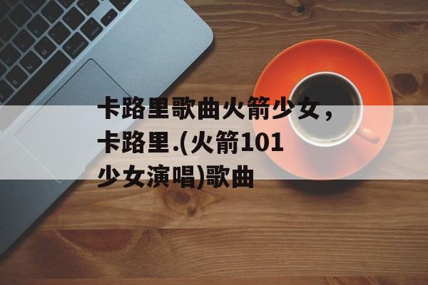 卡路里歌曲火箭少女，卡路里.(火箭101少女演唱)歌曲-第1张图片-