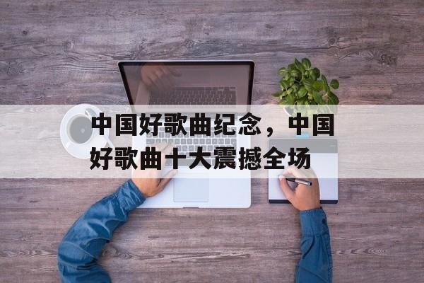 中国好歌曲纪念，中国好歌曲十大震撼全场-第1张图片-
