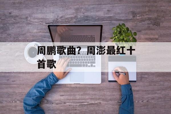周鹏歌曲？周澎最红十首歌-第1张图片-