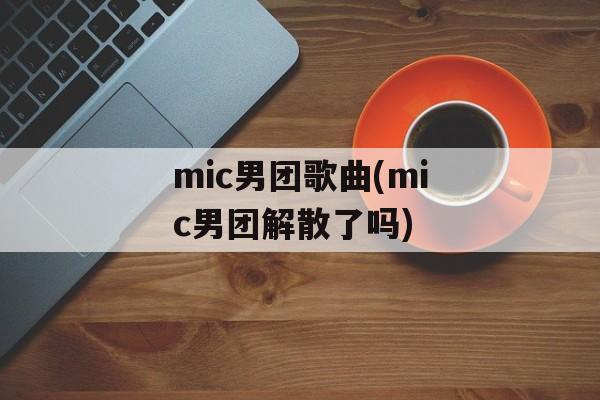 mic男团歌曲(mic男团解散了吗)-第1张图片-
