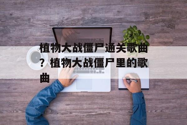 植物大战僵尸通关歌曲？植物大战僵尸里的歌曲-第1张图片-