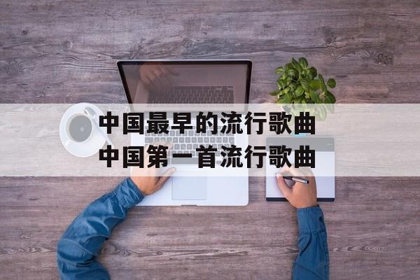 中国最早的流行歌曲 中国第一首流行歌曲-第1张图片-