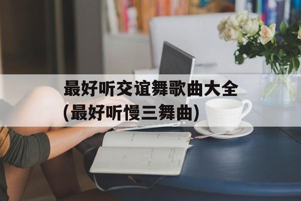 最好听交谊舞歌曲大全(最好听慢三舞曲)-第1张图片-
