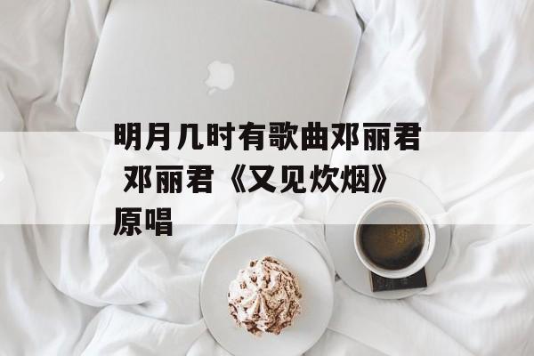 明月几时有歌曲邓丽君 邓丽君《又见炊烟》原唱-第1张图片-