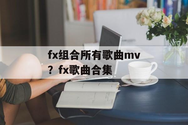 fx组合所有歌曲mv？fx歌曲合集-第1张图片-