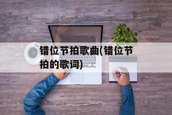 错位节拍歌曲(错位节拍的歌词)-第1张图片-