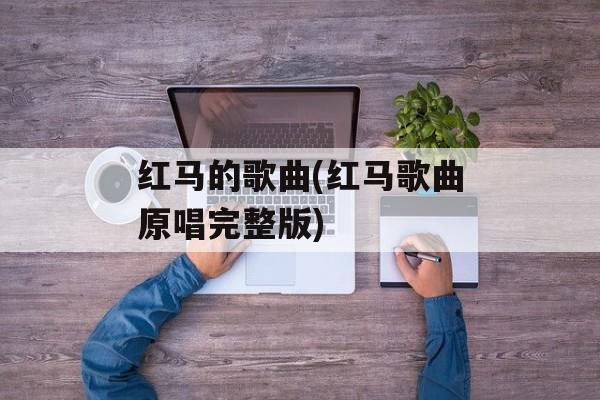 红马的歌曲(红马歌曲原唱完整版)-第1张图片-