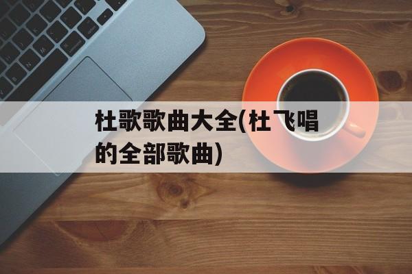 杜歌歌曲大全(杜飞唱的全部歌曲)-第1张图片-