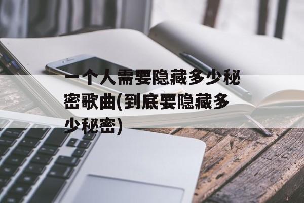 一个人需要隐藏多少秘密歌曲(到底要隐藏多少秘密)-第1张图片-