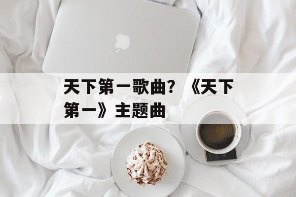 天下第一歌曲？《天下第一》主题曲-第1张图片-