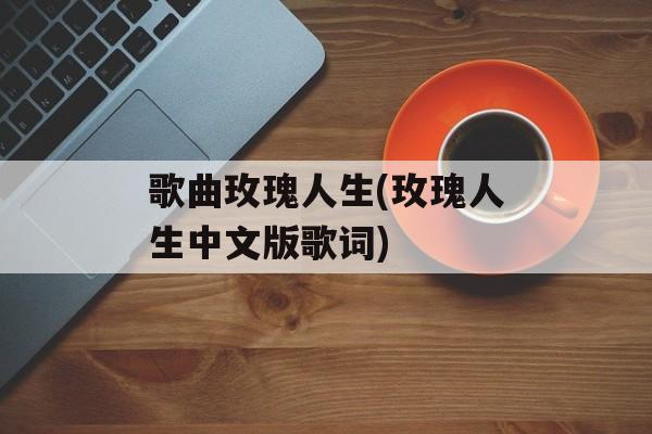 歌曲玫瑰人生(玫瑰人生中文版歌词)-第1张图片-